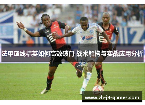 法甲锋线精英如何高效破门 战术解构与实战应用分析