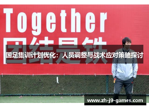 国足集训计划优化：人员调整与战术应对策略探讨