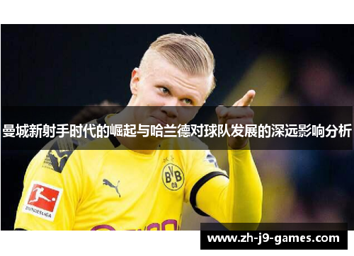 曼城新射手时代的崛起与哈兰德对球队发展的深远影响分析