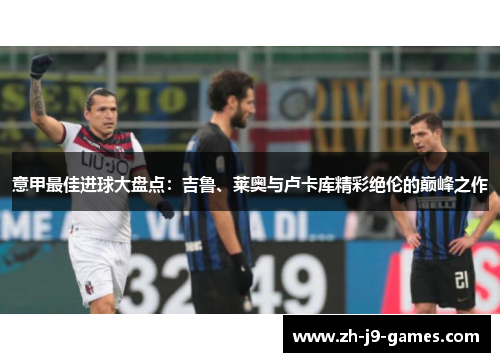 意甲最佳进球大盘点：吉鲁、莱奥与卢卡库精彩绝伦的巅峰之作