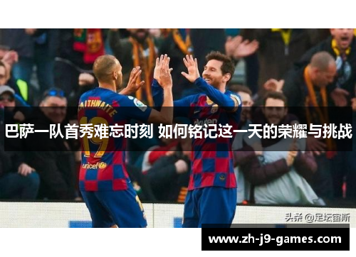 巴萨一队首秀难忘时刻 如何铭记这一天的荣耀与挑战