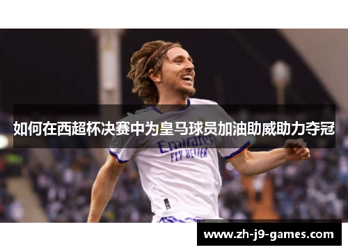 如何在西超杯决赛中为皇马球员加油助威助力夺冠