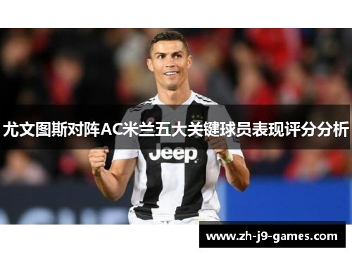 尤文图斯对阵AC米兰五大关键球员表现评分分析