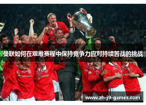 曼联如何在艰难赛程中保持竞争力应对持续苦战的挑战