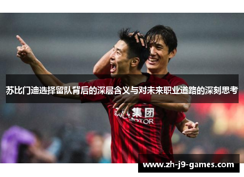 苏比门迪选择留队背后的深层含义与对未来职业道路的深刻思考
