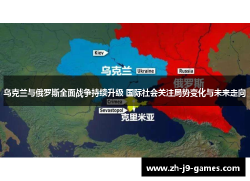 乌克兰与俄罗斯全面战争持续升级 国际社会关注局势变化与未来走向