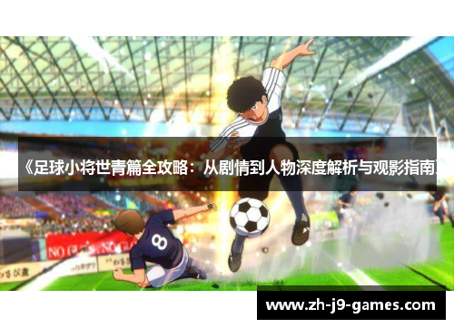 《足球小将世青篇全攻略：从剧情到人物深度解析与观影指南》
