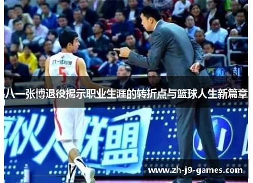 八一张博退役揭示职业生涯的转折点与篮球人生新篇章