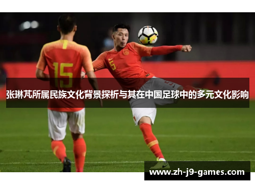 张琳芃所属民族文化背景探析与其在中国足球中的多元文化影响