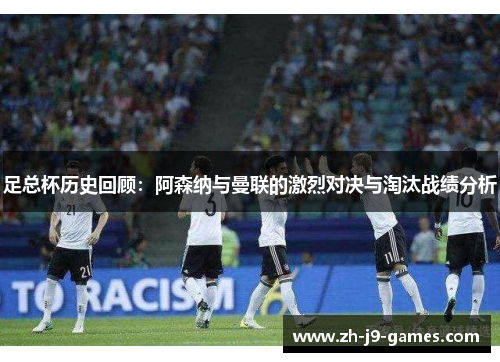 足总杯历史回顾：阿森纳与曼联的激烈对决与淘汰战绩分析