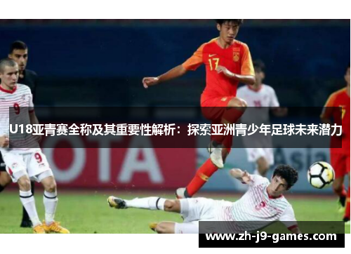 U18亚青赛全称及其重要性解析：探索亚洲青少年足球未来潜力