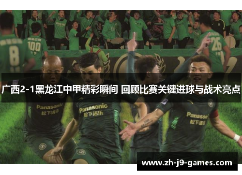 广西2-1黑龙江中甲精彩瞬间 回顾比赛关键进球与战术亮点