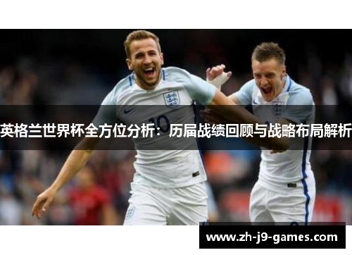 英格兰世界杯全方位分析：历届战绩回顾与战略布局解析