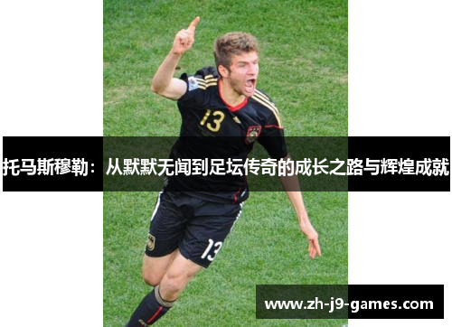 托马斯穆勒：从默默无闻到足坛传奇的成长之路与辉煌成就