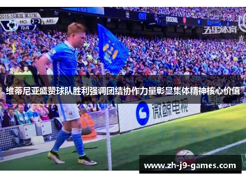 维蒂尼亚盛赞球队胜利强调团结协作力量彰显集体精神核心价值