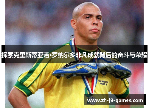 探索克里斯蒂亚诺·罗纳尔多非凡成就背后的奋斗与荣耀