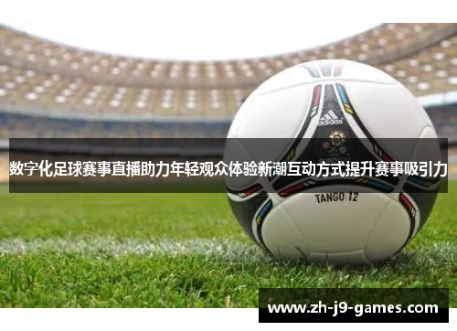 数字化足球赛事直播助力年轻观众体验新潮互动方式提升赛事吸引力