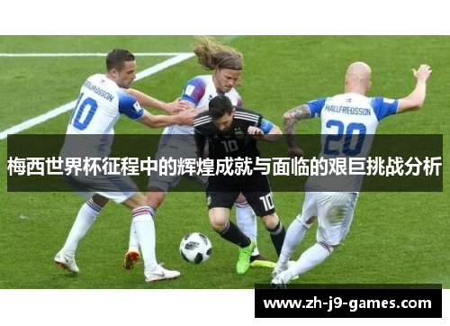 梅西世界杯征程中的辉煌成就与面临的艰巨挑战分析