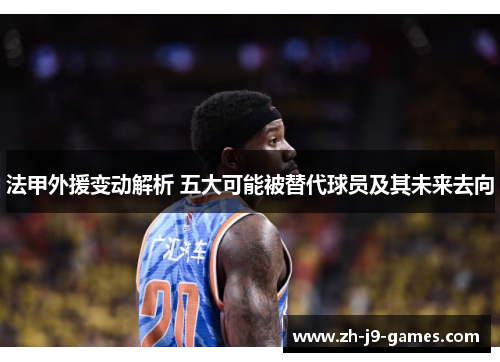 法甲外援变动解析 五大可能被替代球员及其未来去向