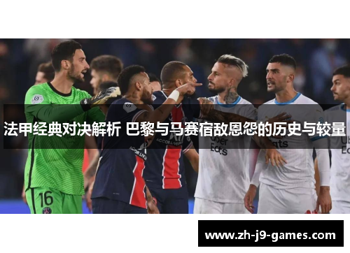 法甲经典对决解析 巴黎与马赛宿敌恩怨的历史与较量 法甲经典对决解析 巴黎与马赛宿敌恩怨的历史与较量
