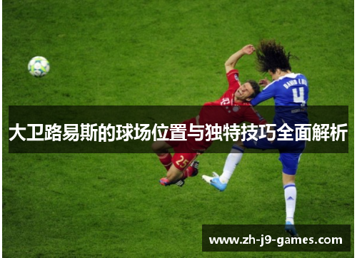 大卫路易斯的球场位置与独特技巧全面解析