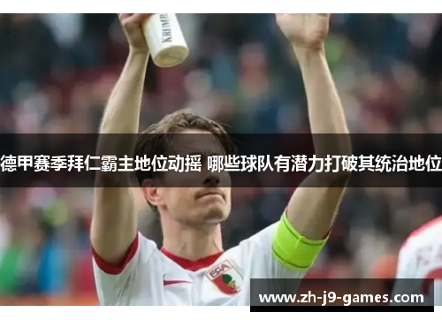 德甲赛季拜仁霸主地位动摇 哪些球队有潜力打破其统治地位