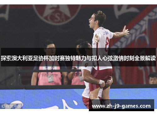 探索澳大利亚足协杯加时赛独特魅力与扣人心弦激情时刻全景解读 探索澳大利亚足协杯加时赛独特魅力与扣人心弦激情时刻全景解读