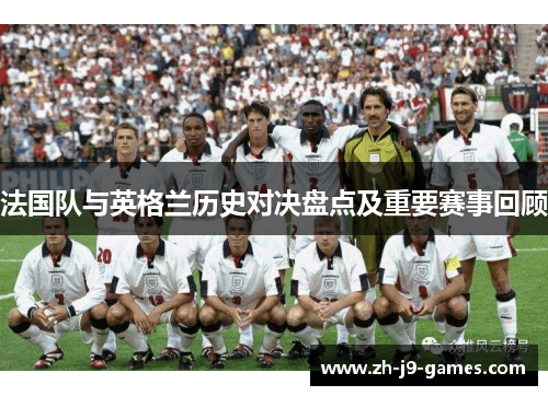 法国队与英格兰历史对决盘点及重要赛事回顾 法国队与英格兰历史对决盘点及重要赛事回顾
