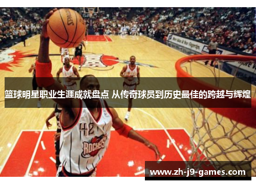 篮球明星职业生涯成就盘点 从传奇球员到历史最佳的跨越与辉煌