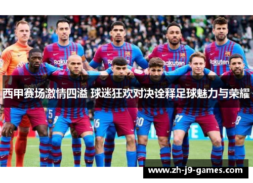西甲赛场激情四溢 球迷狂欢对决诠释足球魅力与荣耀 西甲赛场激情四溢 球迷狂欢对决诠释足球魅力与荣耀