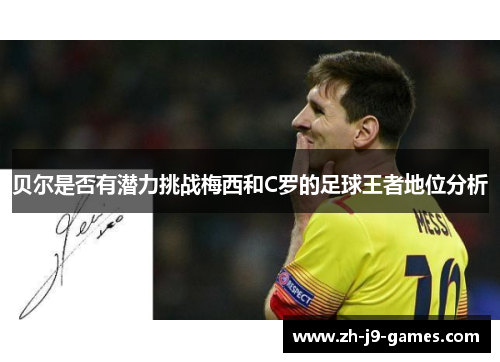 贝尔是否有潜力挑战梅西和C罗的足球王者地位分析 贝尔是否有潜力挑战梅西和C罗的足球王者地位分析