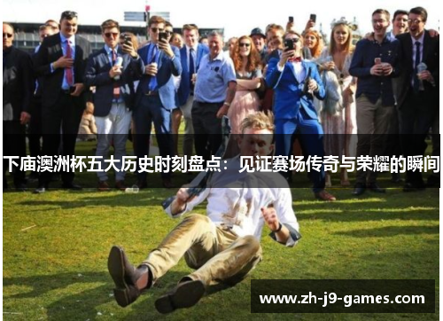 下庙澳洲杯五大历史时刻盘点：见证赛场传奇与荣耀的瞬间