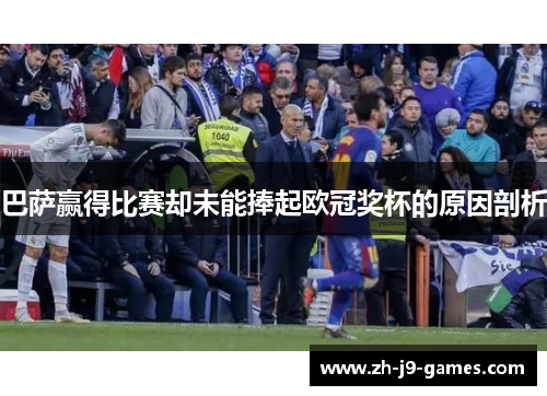 巴萨赢得比赛却未能捧起欧冠奖杯的原因剖析 巴萨赢得比赛却未能捧起欧冠奖杯的原因剖析