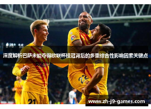 深度解析巴萨未能夺得欧联杯桂冠背后的多重综合性影响因素关键点