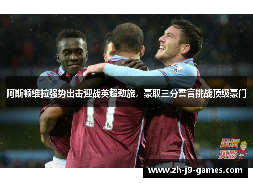 阿斯顿维拉强势出击迎战英超劲旅,豪取三分誓言挑战顶级豪门 阿斯顿维拉强势出击迎战英超劲旅,豪取三分誓言挑战顶级豪门