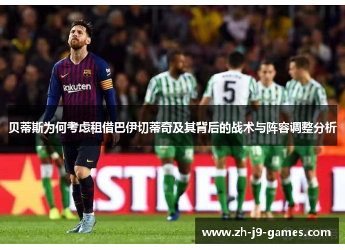 贝蒂斯为何考虑租借巴伊切蒂奇及其背后的战术与阵容调整分析 贝蒂斯为何考虑租借巴伊切蒂奇及其背后的战术与阵容调整分析