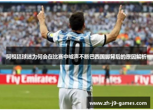 阿根廷球迷为何会在比赛中嘘声不断巴西国脚背后的原因解析