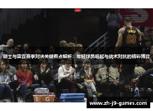 骑士与雷霆赛季对决关键看点解析:年轻球员崛起与战术对抗的精彩博弈 骑士与雷霆赛季对决关键看点解析:年轻球员崛起与战术对抗的精彩博弈