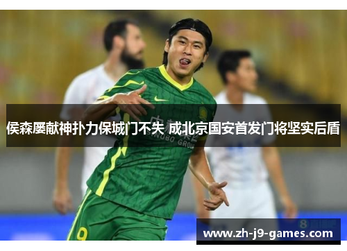 侯森屡献神扑力保城门不失 成北京国安首发门将坚实后盾 侯森屡献神扑力保城门不失 成北京国安首发门将坚实后盾