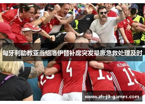 匈牙利助教亚当绍洛伊替补席突发晕厥急救处理及时