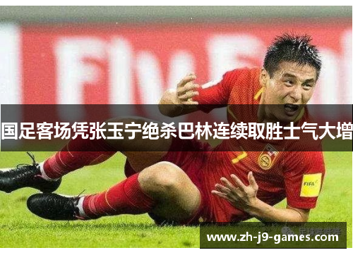 国足客场凭张玉宁绝杀巴林连续取胜士气大增