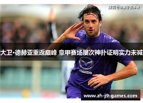 大卫·德赫亚重返巅峰 意甲赛场屡次神扑证明实力未减
