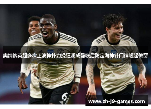 奥纳纳英超多次上演神扑力挽狂澜成曼联后防定海神针门神崛起传奇