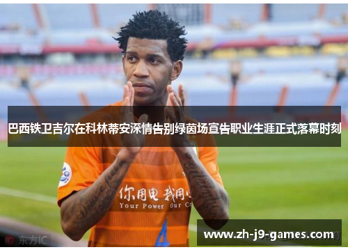 巴西铁卫吉尔在科林蒂安深情告别绿茵场宣告职业生涯正式落幕时刻