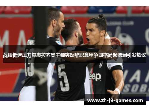 战绩低迷压力爆表拉齐奥主帅突然辞职意甲争四格局起波澜引发热议 战绩低迷压力爆表拉齐奥主帅突然辞职意甲争四格局起波澜引发热议