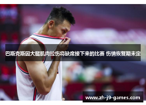 巴斯克斯因大腿肌肉拉伤将缺席接下来的比赛 伤情恢复期未定 巴斯克斯因大腿肌肉拉伤将缺席接下来的比赛 伤情恢复期未定