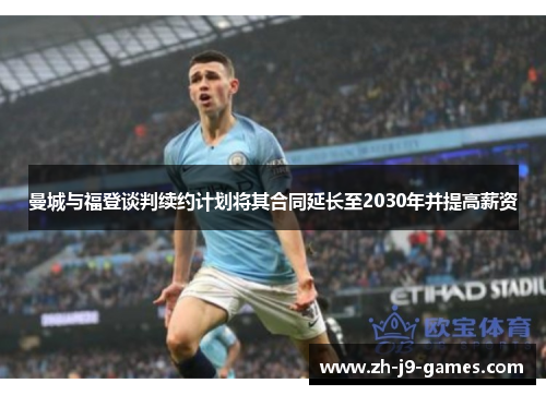 曼城与福登谈判续约计划将其合同延长至2030年并提高薪资 曼城与福登谈判续约计划将其合同延长至2030年并提高薪资