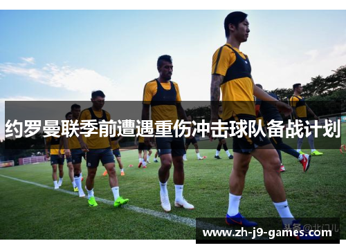 约罗曼联季前遭遇重伤冲击球队备战计划 约罗曼联季前遭遇重伤冲击球队备战计划