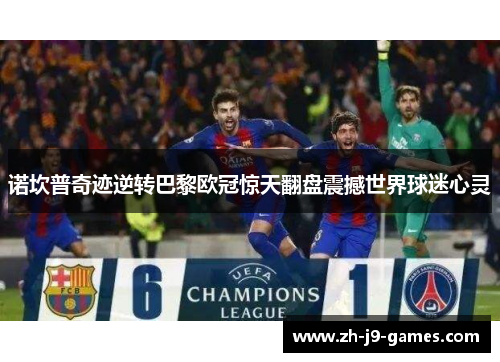 诺坎普奇迹逆转巴黎欧冠惊天翻盘震撼世界球迷心灵 诺坎普奇迹逆转巴黎欧冠惊天翻盘震撼世界球迷心灵