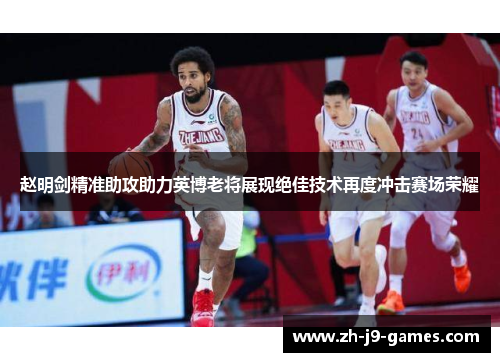 赵明剑精准助攻助力英博老将展现绝佳技术再度冲击赛场荣耀 赵明剑精准助攻助力英博老将展现绝佳技术再度冲击赛场荣耀